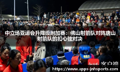 中立场亚运会升降级附加赛：佛山射箭队对阵唐山射箭队的扣心弦对决